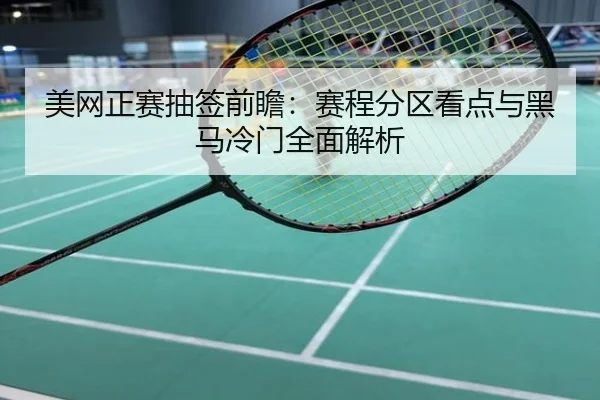 美网正赛抽签前瞻：赛程分区看点与黑马冷门全面解析