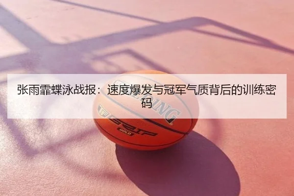 张雨霏蝶泳战报：速度爆发与冠军气质背后的训练密码